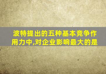 波特提出的五种基本竞争作用力中,对企业影响最大的是