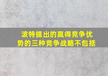 波特提出的赢得竞争优势的三种竞争战略不包括