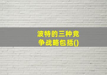 波特的三种竞争战略包括()