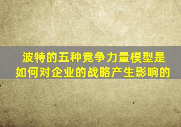 波特的五种竞争力量模型是如何对企业的战略产生影响的