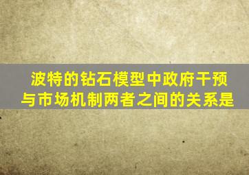 波特的钻石模型中政府干预与市场机制两者之间的关系是