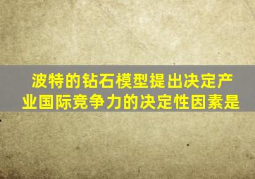 波特的钻石模型提出决定产业国际竞争力的决定性因素是