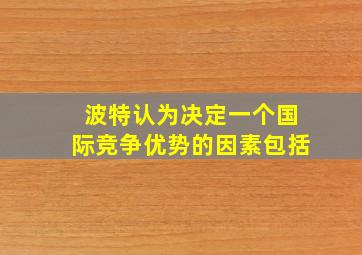 波特认为决定一个国际竞争优势的因素包括