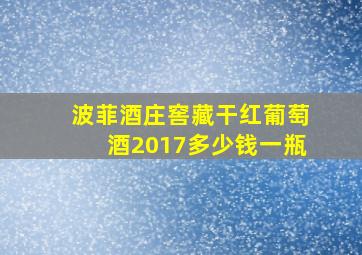 波菲酒庄窖藏干红葡萄酒2017多少钱一瓶