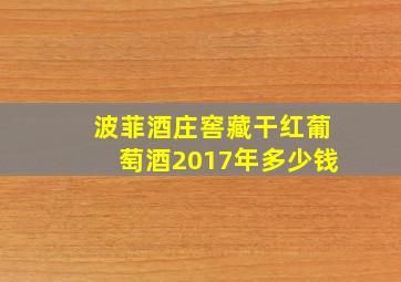 波菲酒庄窖藏干红葡萄酒2017年多少钱