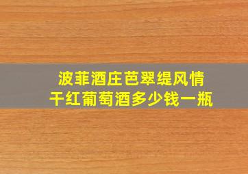 波菲酒庄芭翠缇风情干红葡萄酒多少钱一瓶