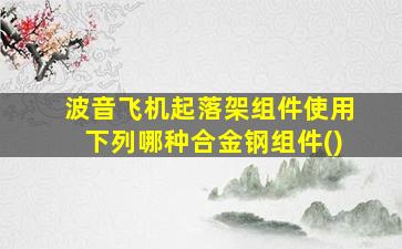 波音飞机起落架组件使用下列哪种合金钢组件()