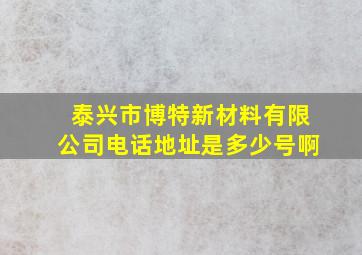 泰兴市博特新材料有限公司电话地址是多少号啊