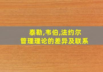 泰勒,韦伯,法约尔管理理论的差异及联系