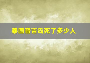 泰国普吉岛死了多少人