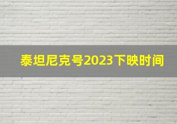 泰坦尼克号2023下映时间