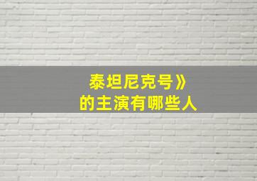 泰坦尼克号》的主演有哪些人