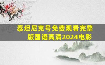 泰坦尼克号免费观看完整版国语高清2024电影