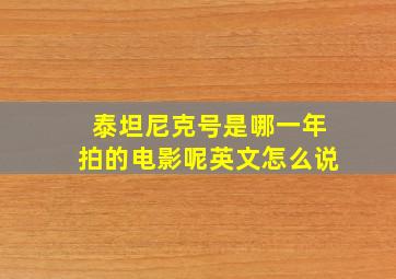 泰坦尼克号是哪一年拍的电影呢英文怎么说