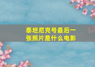 泰坦尼克号最后一张照片是什么电影