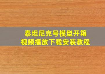 泰坦尼克号模型开箱视频播放下载安装教程