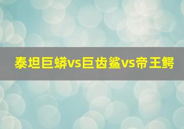 泰坦巨蟒vs巨齿鲨vs帝王鳄