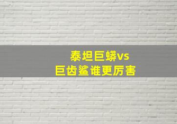 泰坦巨蟒vs巨齿鲨谁更厉害