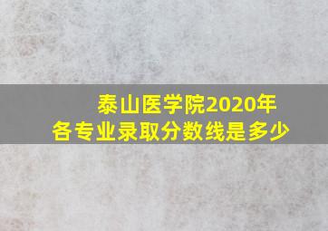 泰山医学院2020年各专业录取分数线是多少