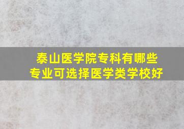 泰山医学院专科有哪些专业可选择医学类学校好