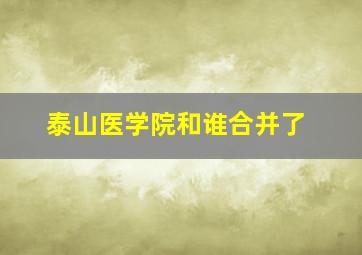 泰山医学院和谁合并了