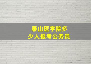 泰山医学院多少人报考公务员