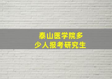 泰山医学院多少人报考研究生