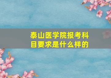 泰山医学院报考科目要求是什么样的