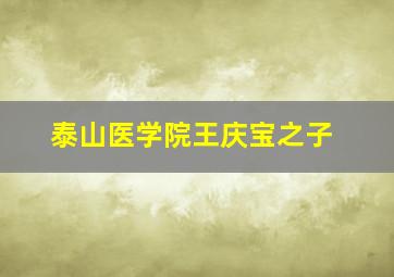 泰山医学院王庆宝之子