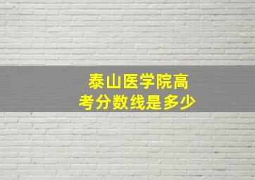 泰山医学院高考分数线是多少