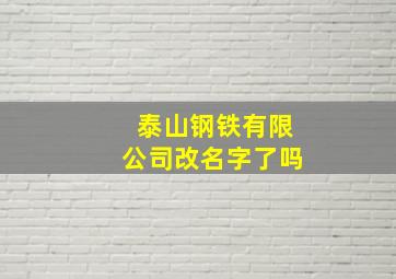 泰山钢铁有限公司改名字了吗