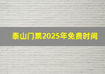 泰山门票2025年免费时间