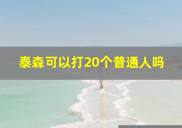 泰森可以打20个普通人吗