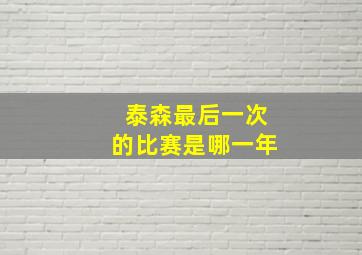 泰森最后一次的比赛是哪一年