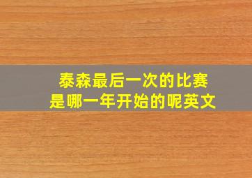 泰森最后一次的比赛是哪一年开始的呢英文