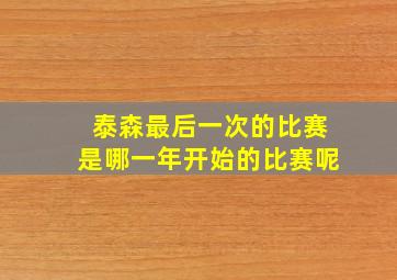 泰森最后一次的比赛是哪一年开始的比赛呢