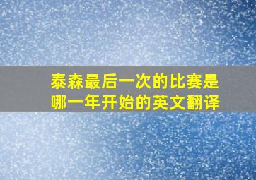 泰森最后一次的比赛是哪一年开始的英文翻译