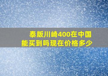 泰版川崎400在中国能买到吗现在价格多少