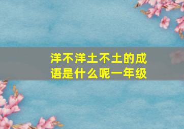 洋不洋土不土的成语是什么呢一年级