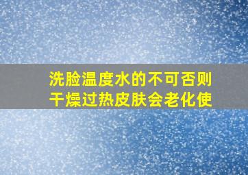 洗脸温度水的不可否则干燥过热皮肤会老化使