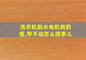 洗衣机脱水电机转的慢,带不动怎么回事儿