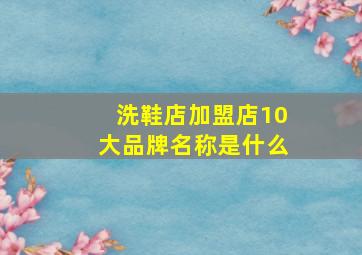 洗鞋店加盟店10大品牌名称是什么