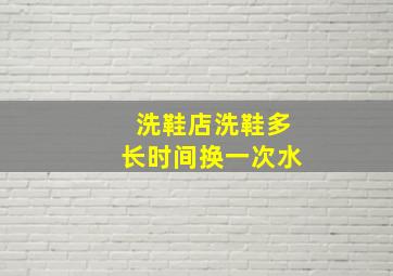 洗鞋店洗鞋多长时间换一次水