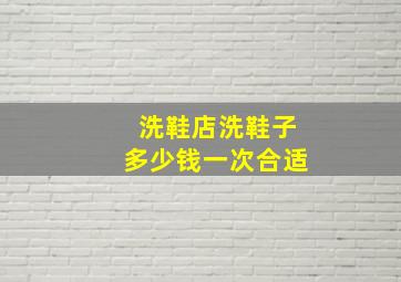 洗鞋店洗鞋子多少钱一次合适