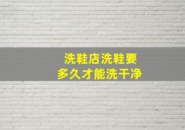 洗鞋店洗鞋要多久才能洗干净