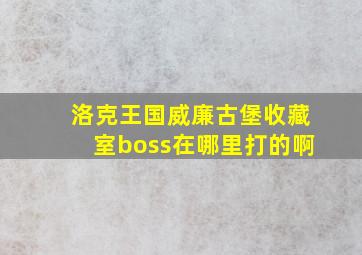 洛克王国威廉古堡收藏室boss在哪里打的啊