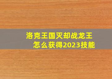 洛克王国灭却战龙王怎么获得2023技能