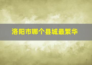 洛阳市哪个县城最繁华