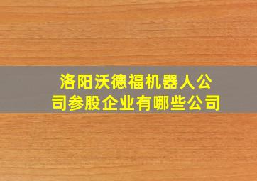 洛阳沃德福机器人公司参股企业有哪些公司