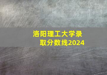 洛阳理工大学录取分数线2024